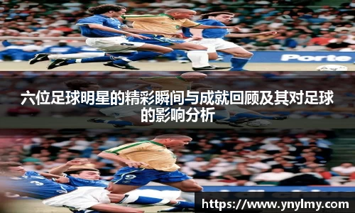 六位足球明星的精彩瞬间与成就回顾及其对足球的影响分析